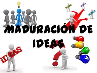 MADURACIÓN DE
IDEAS

 