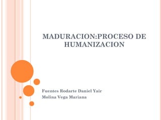 MADURACION:PROCESO DE
HUMANIZACION
Fuentes Rodarte Daniel Yair
Molina Vega Mariana
 