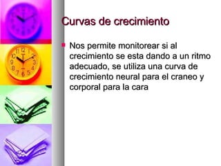 Curvas de crecimiento Nos permite monitorear si al crecimiento se esta dando a un ritmo adecuado, se utiliza una curva de crecimiento neural para el craneo y corporal para la cara 