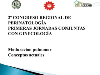 2º CONGRESO REGIONAL DE PERINATOLOGÍA  PRIMERAS JORNADAS CONJUNTAS CON GINECOLOGÍA Maduracion pulmonar  Conceptos actuales  