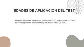 EDADES DE APLICACIÓN DEL TEST
Este test es posible de aplicarlo en niños de 0 a 5 años aunque también
se puede aplicar en adolescentes y adultos de hasta 25 años
 