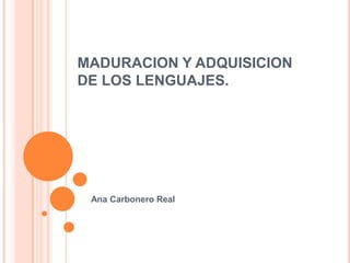 MADURACION Y ADQUISICION
DE LOS LENGUAJES.




 Ana Carbonero Real
 