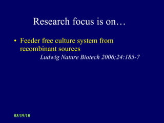 Research focus is on…  Feeder free culture system from recombinant sources   Ludwig Nature Biotech 2006;24:185-7  