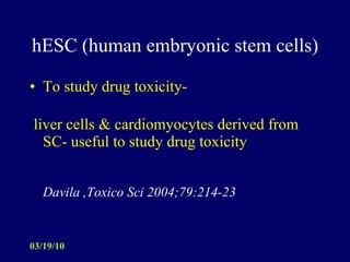 hESC (human embryonic stem cells) To study drug toxicity- liver cells & cardiomyocytes derived from SC- useful to study drug toxicity Davila ,Toxico Sci 2004;79:214-23 