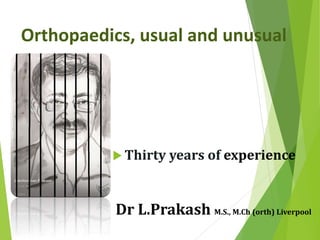 Orthopaedics, usual and unusual
 Thirty years of experience
Dr L.Prakash M.S., M.Ch (orth) Liverpool
 
