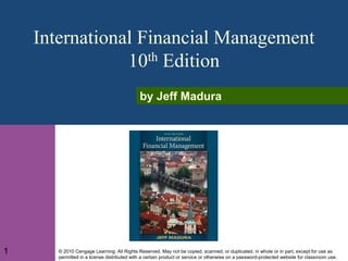 © 2010 Cengage Learning. All Rights Reserved. May not be copied, scanned, or duplicated, in whole or in part, except for use as
permitted in a license distributed with a certain product or service or otherwise on a password-protected website for classroom use.
International Financial Management
10th Edition
by Jeff Madura
1
 