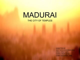 MADURAI
THE CITY OF TEMPLES
SUBMITTED BY:
DEEPTHA SUDHAKARAN (010)
SONALI SINGH (039)
SOORAJ ARORA (040)
SURBHI AGGARWAL (044)
 