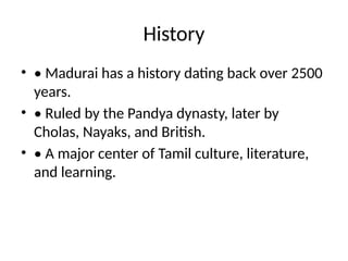 History
• • Madurai has a history dating back over 2500
years.
• • Ruled by the Pandya dynasty, later by
Cholas, Nayaks, and British.
• • A major center of Tamil culture, literature,
and learning.
 