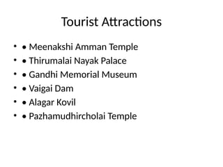 Tourist Attractions
• • Meenakshi Amman Temple
• • Thirumalai Nayak Palace
• • Gandhi Memorial Museum
• • Vaigai Dam
• • Alagar Kovil
• • Pazhamudhircholai Temple
 