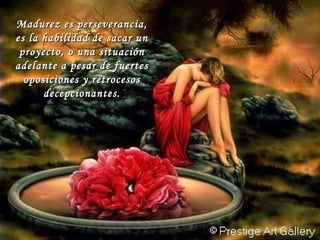 Madurez es perseverancia, es la habilidad de sacar un proyecto, o una situación adelante a pesar de fuertes oposiciones y retrocesos decepcionantes. 