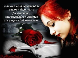 Madurez es la capacidad de encarar disgustos y frustraciones, incomodidades y derrotas sin quejas ni abatimientos. 