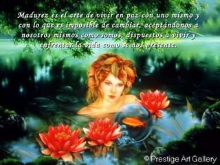 Madurez es el arte de vivir en paz con uno mismo y con lo que es imposible de cambiar, aceptándonos a nosotros mismos como somos, dispuestos a vivir y enfrentar la vida como se nos presente. 