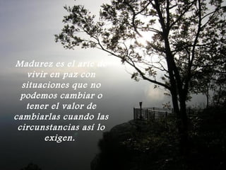 Madurez es el arte de
   vivir en paz con
  situaciones que no
  podemos cambiar o
   tener el valor de
cambiarlas cuando las
 circunstancias así lo
       exigen.
 
