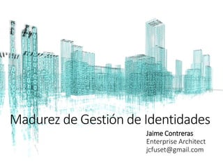 Madurez de Gestión de Identidades
Jaime Contreras
Enterprise Architect
jcfuset@gmail.com
 