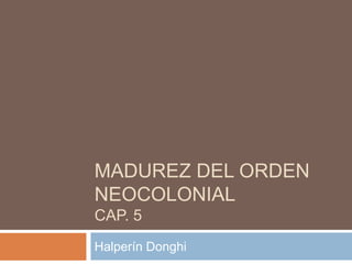 MADUREZ DEL ORDEN
NEOCOLONIAL
CAP. 5
Halperín Donghi
 