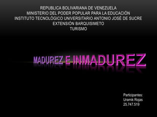 REPUBLICA BOLIVARIANA DE VENEZUELA 
MINISTERIO DEL PODER POPULAR PARA LA EDUCACIÓN 
INSTITUTO TECNOLÓGICO UNIVERSITARIO ANTONIO JOSÉ DE SUCRE 
EXTENSIÓN BARQUISIMETO 
TURISMO 
Participantes: 
Uramik Rojas 
25.747.519 
 