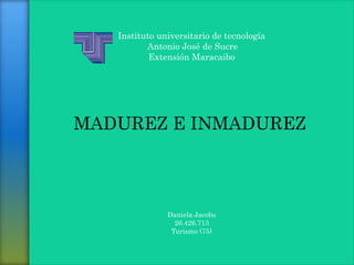 Instituto universitario de tecnología
Antonio José de Sucre
Extensión Maracaibo
Daniela Jacobo
26.426.713
Turismo (75)
MADUREZ E INMADUREZ
 