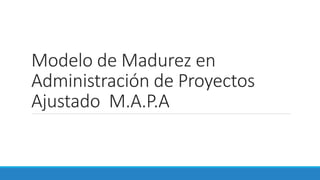 Modelo de Madurez en
Administración de Proyectos
Ajustado M.A.P.A
 