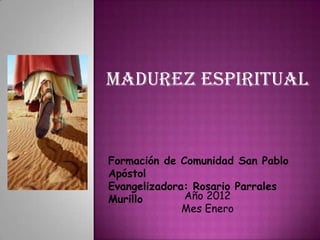 Madurez espiritual



Formación de Comunidad San Pablo
Apóstol
Evangelizadora: Rosario Parrales
Murillo       Año 2012
              Mes Enero
 
