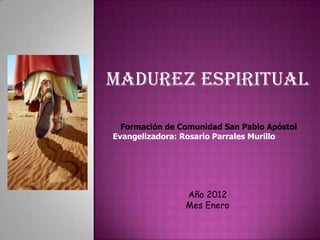 Madurez espiritual

  Formación de Comunidad San Pablo Apóstol
Evangelizadora: Rosario Parrales Murillo




                Año 2012
                Mes Enero
 