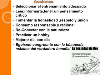  Seleccionar el entrenamiento adecuado
 Leer,informarte,tener un pensamiento
critico
 Fomentar la honestidad ,respeto y unión
 Consumo responsable y racional
 Re-Conectar con la naturaleza
 Practicar un hobby
 Mejorar día con día
 Egoísmo congruente con la búsqueda
máxima del verdadero beneficio personal.
 