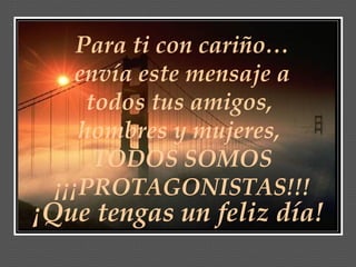 Para ti con cariño… envía este mensaje a todos tus amigos,  hombres y mujeres,  TODOS SOMOS ¡¡¡PROTAGONISTAS!!! ¡Que tengas un feliz día! 