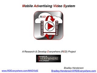 Mobile Advertising Video System
Bradley Henderson
Bradley.Henderson@RDEverywhere.comwww.RDEverywhere.com/MADVidS
A Research & Develop Everywhere (RED) Project
 