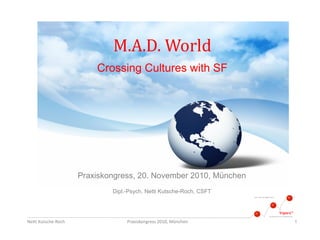 M.A.D. World
                         Crossing Cultures with SF




                     Praxiskongress, 20. November 2010, München
                             Dipl.-Psych. Netti Kutsche-Roch, CSFT




Netti Kutsche-Roch                Praxiskongress 2010, München       1
 