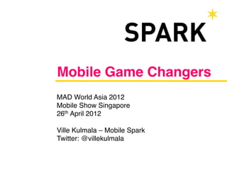 Mobile Game Changers!
MAD World Asia 2012!
Mobile Show Singapore!
26th April 2012!
!
Ville Kulmala – Mobile Spark!
Twitter: @villekulmala!
 
