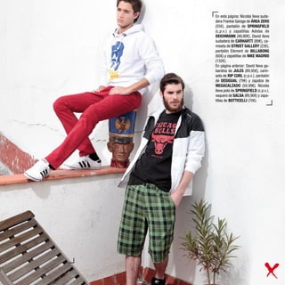 En esta página: Nicolás lleva suda-
dera Frankie Garage de ÁREA ZERO
(55€), pantalón de SPRINGFIELD
(c.p.v.) y zapatillas Adidas de
DEICHMANN (49,90€). David lleva
sudadera de CARHARTT (89€), ca-
miseta de STREET GALLERY (23€),
pantalón Element de BILLABONG
(60€) y zapatillas de NIKE MADRID
(132€).
En página anterior: David lleva ga-
bardina de JULES (89,95€), cami-
seta de RIP CURL (c.p.v.), pantalón
de DESIGUAL (79€) y zapatos de
MEGACALZADO (59,99€). Nicolás
lleva polo de SPRINGFIELD (c.p.v.),
vaquero de SALSA (89,90€) y zapa-
tillas de BOTTICELLI (70€).
 