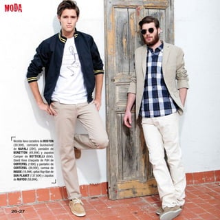 MODA




  Nicolás lleva cazadora de BOSTON
  (39,99€), camiseta Quicksilver
  de NAPALI (29€), pantalón de
  BENETTON (49,99€) y zapatos
  Camper de BOTTICELLI (95€).
  David lleva chaqueta de PdH de
  CORTEFIEL (199€) y pantalón de
  CORTEFIEL (39,95€), camisa de
  INSIDE (19,99€), gafas Ray-Ban de
  SUN PLANET (137,60€) y zapatos
  de MAYDO (59,99€).




 26-27
 