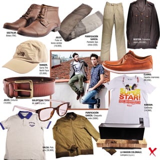 DÁCTILAR.
  Botas (76€).                                        PURIFICACIÓN
                                            JULES.
                                           Fular en         GARCÍA.                  BOSTON. Cazadora
                                       tonos verdes     Pantalón tipo                negra (49,99€).
                                          (19,95€).      chino (55€).




                         RANGER.
                         Gorra The
                         North Face
                         (23,90€).
                                                                                                CLARKS.
                                                                                                Zapatos marrones
                                                                                                (89,95€).




JULES. Cinturón   SOLOPTICAL. Gafas
(19,95€).         de vista (c.p.v.).
                                                                                                KOROSHI.
                                                                                                Camiseta
                                                                                                (14,99€).
                                                      PURIFICACIÓN
                                                      GARCÍA. Chaqueta
                                                      de ante (308€).




                             SALSA. Polo
                             gris (39,90€).
                                                                         LA MAISON COLONIALE.
                                                                         Lámpara (c.p.v.).
 