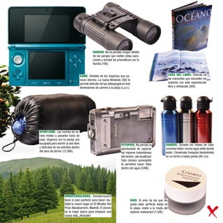 RANGER. No os perdáis ningún detalle
                                                 de los parajes que visites estas vaca-
                                                 ciones y túrnate los prismáticos con tu
                                                 familia (16€).


                                      GAME. Olvídate de los trayectos que pa-                                    CASA DEL LIBRO. Disfruta de
                                      recen eternos. La nueva Nintendo 3DS te                                    las maravillas que esconden los
                                      permite disfrutar de tus videojuegos en tres                               océanos con este espectacular
                                      dimensiones de camino a la playa (c.p.v.).                                 libro y refréscate (30€).




SPORTZONE. Las noches de ve-
rano invitan a pasarlas fuera de
casa. Organiza con tu pareja una
escapada para dormir al aire libre                                        FOTOPRIX. No pierdas la           RANGER. Durante los meses de calor
y disfrutad de las estrellas dentro                                       oportunidad de capturar           conviene beber mucha agua estés donde
del saco de dormir (12,99€).                                              las mejores instantáneas          estés. Consérvala fresquita llevándotela
                                                                          del verano: ¡las acuáticas!       en un termo a todas partes (6€ c/u).
                                                                          Esta cámara sumergible
                                                                          te permitirá hacer fotos
                                                                          dentro del agua (339€).




                      INMOFERROCARRIL. Inmoferrocarril
                      tiene el plan perfecto para hacer rea-                     KIKO. Si eres de las que les
                      lidad tu nuevo hogar en El Mirador Del                     gusta estar perfecta hasta en
                      Pinar (Navalcarnero, Madrid). El verano                    la playa, únete a la moda del
                      es la mejor época para empezar una                         eyeliner waterproof (7,50€).
                      nueva vida, ¡Anímate!
 