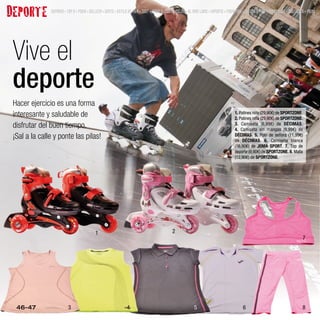 DEPORTE        SUMARIO • TOP 9 • MODA • BELLEZA • GENTE • ESTILO DE VIDA • TEST • MODA EL CORTE INGLÉS • AL AIRE LIBRE • DEPORTE • MODA MINI • JUEGOS Y MÁS • DECORACIÓN • BOUTIQUES • MENÚ




 Vive el
 deporte
 Hacer ejercicio es una forma
 interesante y saludable de                                                                                                           1. Patines niño (29,90€) de SPORTZONE.
                                                                                                                                      2. Patines niña (29,90€) de SPORTZONE.
 disfrutar del buen tiempo.                                                                                                           3. Camiseta (6,99€) de DÉCIMAS.
                                                                                                                                      4. Camiseta sin mangas (9,99€) de
 ¡Sal a la calle y ponte las pilas!                                                                                                   DÉCIMAS. 5. Polo de señora (11,99€)
                                                                                                                                      de DÉCIMAS. 6. Camiseta blanca
                                                                                                                                      (16,90€) de JOMA SPORT. 7. Top de
                                                                                                                                      deporte (9,90€) de SPORTZONE. 8. Malla
                                                                                                                                      (12,90€) de SPORTZONE.




                                           1                                                 2
                                                                                                                                                                                  7




  46-47                  3                                      4                                           5                              6                                      8
 