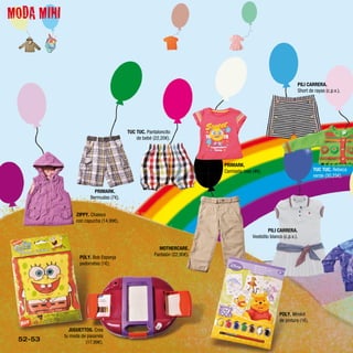 MODA MINI


                                                                                                                  PILI CARRERA.
                                                                                                                  Short de rayas (c.p.v.).




                                         TUC TUC. Pantaloncito
                                             de bebé (22,20€).




                                                                           PRIMARK.
                                                                           Camiseta rosa (4€).                             TUC TUC. Rebeca
                                                                                                                           verde (30,25€).


                          PRIMARK.
                        Bermudas (7€).


                 ZIPPY. Chaleco
                 con capucha (14,99€).
                                                                                                  PILI CARRERA.
                                                                                         Vestidito blanco (c.p.v.).

                                                        MOTHERCARE.
                                                      Pantalón (22,90€).
                   POLY. Bob Esponja
                   pedorretas (1€);




                                                                                                        POLY. Minikit
                                                                                                        de pintura (1€).
              JUGUETTOS. Crea
            tu moda de pasarela
 52-53                (17,99€).
 