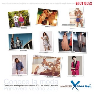SUMARIO • TOP 9 • MODA • BELLEZA • GENTE • ESTILO DE VIDA • TEST • MODA EL CORTE INGLÉS • AL AIRE LIBRE • DEPORTE • MODA MINI • JUEGOS Y MÁS • DECORACIÓN • BOUTIQUES • MENÚ
                                                                                                                                                                               BOUTIQUES



                                                                                                                                             CHANGE OF SCANDINAVIA
                                                                                                     BLANCO
                                             BERSHKA




                                          JACK&JONES
                                                                                                    M&S                                                           MANGO




                                      OYSHO                                                                                                                            ZARA
                                                                                                          PULL&BEAR




    Conoce la moda
    Conoce la moda primavera verano 2011 en Madrid Xanadú.
   Primavera verano 2011
 