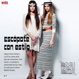 MODA




 Escápate
 con estilo
 Llega el buen tiempo y
 con él la cuenta atrás
 para las vacaciones. Este
 verano, no pierdas la       Mónica lleva vestido de
                             CORTEFIEL (119€), diadema de
 oportunidad de lucir toda   PRIMARK (3€) y sandalias de
                             BOTTICCELLI (89€). Carolina lle-
 la moda que te ofrece       va vestido (99,95€) y cinturón
                             (49,95€) de UTERQÜE, zapatos
 Madrid Xanadú.              de MAYDO (29,99€), calcetines de
                             CALZEDONIA (c.p.v.) y sombrero
                             de SPRINGFIELD WOMAN (c.p.v.).

 6-7
 