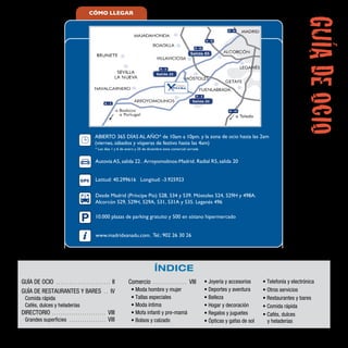 CÓMO LLEGAR




                                                                                                                                                                     GUÍA DE OCIO
                                                   * Los días 1 y 6 de enero y 25 de diciembre zona comercial cerrada




                                        GPS        Latitud: 40.299616 Longitud: -3.925923

                                                   Desde Madrid (Príncipe Pío) 528, 534 y 539. Móstoles 524, 529H y 498A.
                                                   Alcorcón 529, 529H, 529A, 531, 531A y 535. Leganés 496

                                                   10.000 plazas de parking gratuito y 500 en sótano hipermercado




                                                                                        ÍNDICE
GUÍA DE OCIO . . . . . . . . . . . . . . . . . . . . . . . . . II       Comercio       ................        VIII     • Joyería y accesorios     • Telefonía y electrónica
GUÍA DE RESTAURANTES Y BARES . . IV                                       • Moda hombre y mujer                         • Deportes y aventura      • Otros servicios
  Comida rápida                                                           • Tallas especiales                           • Belleza                  • Restaurantes y bares
  Cafés, dulces y heladerías                                              • Moda íntima                                 • Hogar y decoración       • Comida rápida
DIRECTORIO           .........................              VIII          • Mofa infanti y pre-mamá                     • Regalos y juguetes       • Cafés, dulces
  Grandes superficies            .................          VIII          • Bolsos y calzado                            • Ópticas y gafas de sol     y heladerías
 