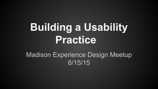 Building a Usability
Practice
Madison Experience Design Meetup
6/15/15
 