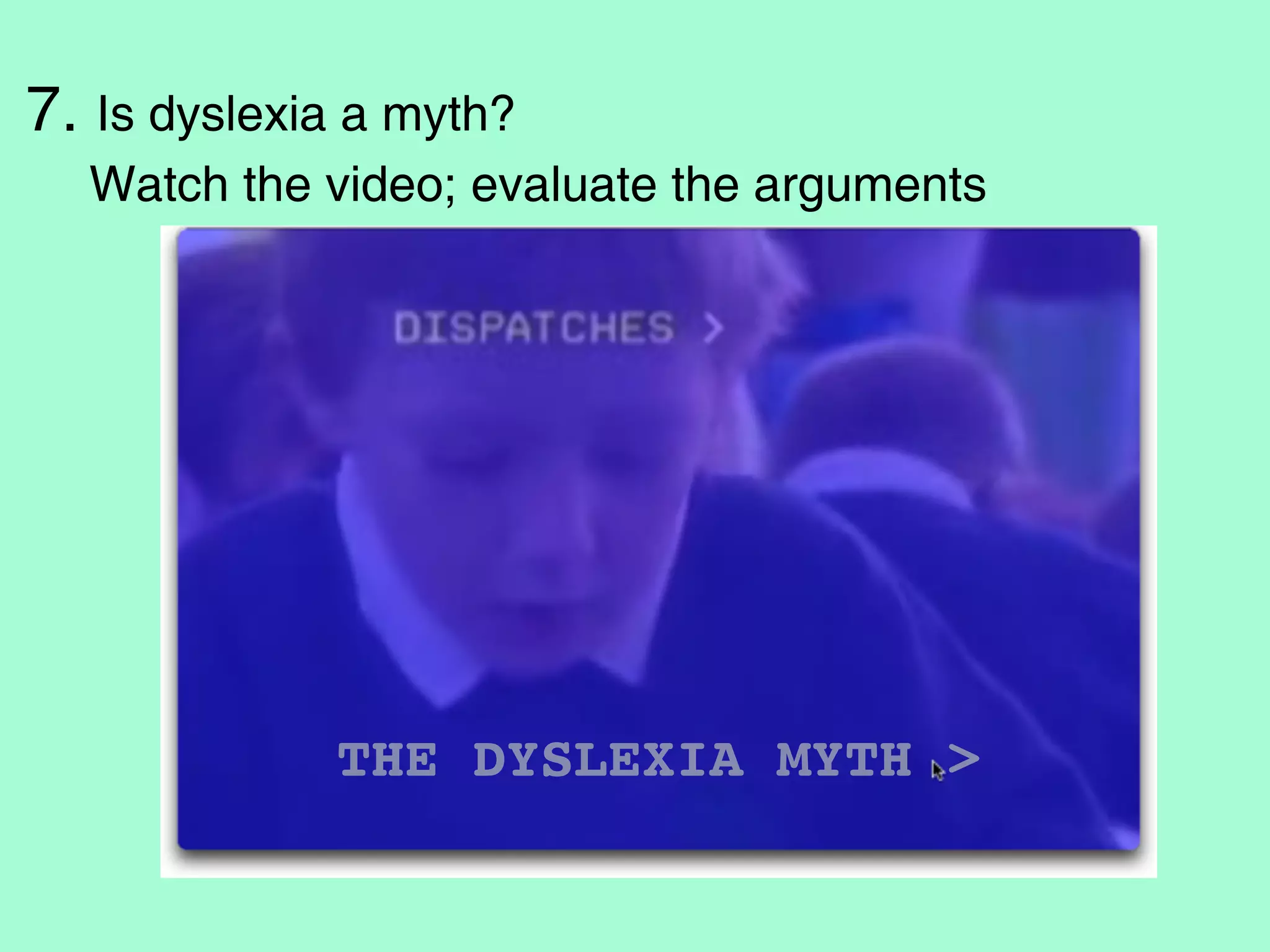 7. Is dyslexia a myth?
  Watch the video; evaluate the arguments




                1.Is dyslexia a myth? Watch the video; evaluate the arguments




             THE DYSLEXIA MYTH >
 