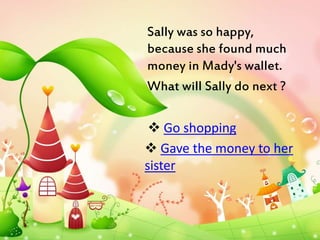 Sally was so happy, 
because she found much 
money in Mady's wallet. 
What will Sally do next ? 
 Go shopping 
 Gave the money to her 
sister 
 