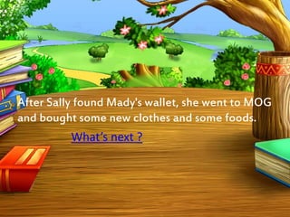After Sally found Mady's wallet, she went to MOG 
and bought some new clothes and some foods. 
What’s next ? 
 