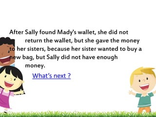 After Sally found Mady's wallet, she did not 
return the wallet, but she gave the money 
to her sisters, because her sister wanted to buy a 
new bag, but Sally did not have enough 
money. 
What’s next ? 
 