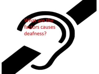 What are the
factors causes
deafness?
 