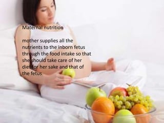Maternal nutrition
mother supplies all the
nutrients to the inborn fetus
through the food intake so that
she should take care of her
diet for her sake and that of
the fetus.
 
