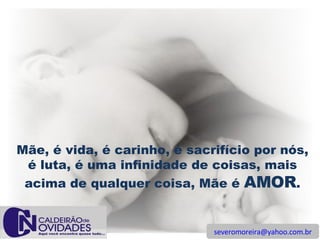 [email_address] Mãe, é vida, é carinho, é sacrifício por nós, é luta, é uma infinidade de coisas, mais acima de qualquer coisa, Mãe é  AMOR . 