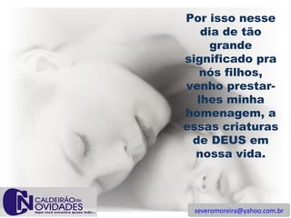 [email_address] Por isso nesse dia de tão grande significado pra nós filhos, venho prestar-lhes minha homenagem, a essas criaturas de DEUS em nossa vida. 