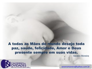 [email_address] A todas as Mães do mundo desejo toda paz, saúde, felicidade, Amor e Deus presente sempre em suas vidas. Severo Moreira 