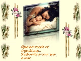 Que ao receb er
injustiças...
Respondeu com seu
Amor.
 