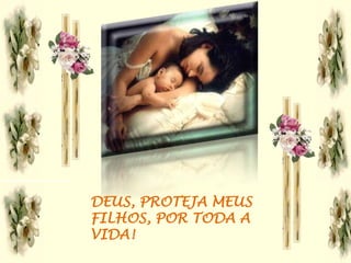 DEUS, PROTEJA MEUS
FILHOS, POR TODA A
VIDA!
 